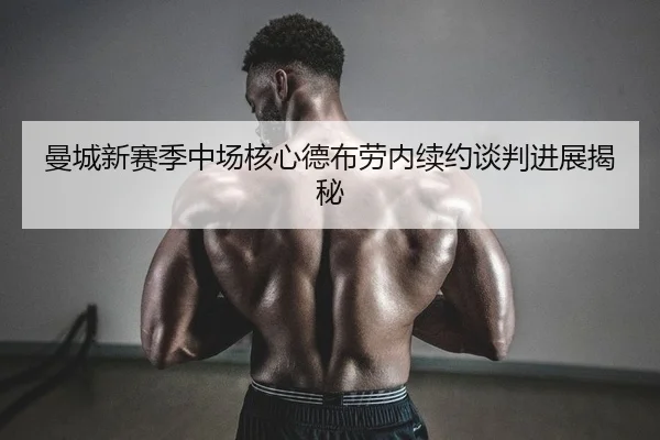 曼城新赛季中场核心德布劳内续约谈判进展揭秘