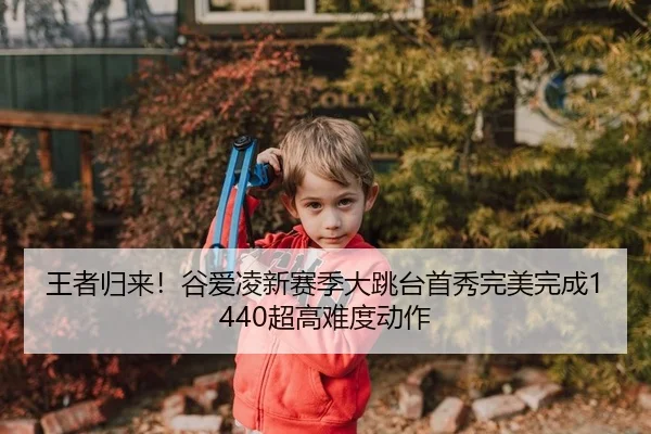 王者归来！谷爱凌新赛季大跳台首秀完美完成1440超高难度动作